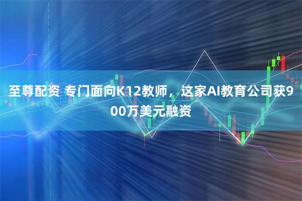 至尊配资 专门面向K12教师，这家AI教育公司获900万美元融资
