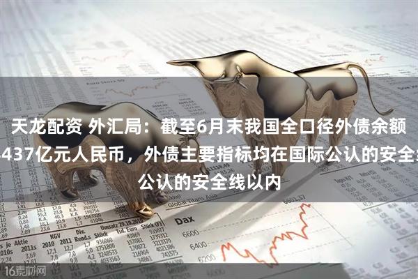 天龙配资 外汇局：截至6月末我国全口径外债余额为174437亿元人民币，外债主要指标均在国际公认的安全线以内