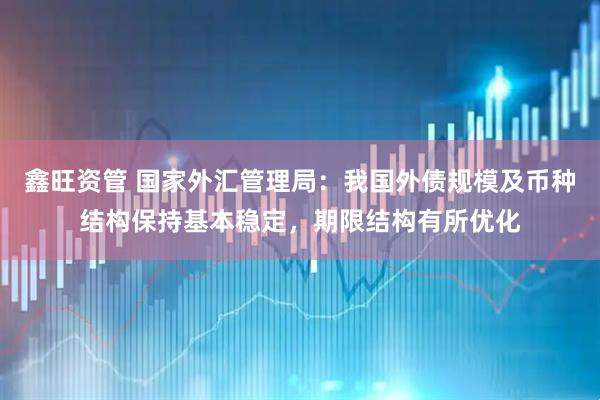 鑫旺资管 国家外汇管理局：我国外债规模及币种结构保持基本稳定，期限结构有所优化