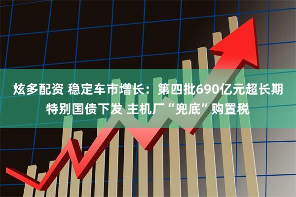 炫多配资 稳定车市增长：第四批690亿元超长期特别国债下发 主机厂“兜底”购置税