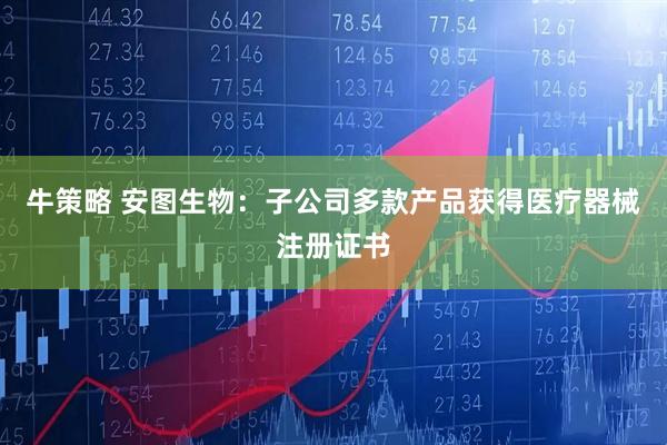 牛策略 安图生物：子公司多款产品获得医疗器械注册证书