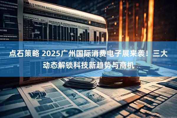 点石策略 2025广州国际消费电子展来袭!三大动态解锁科技新趋势与商机