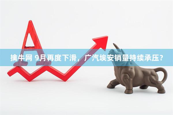 擒牛网 9月再度下滑，广汽埃安销量持续承压？