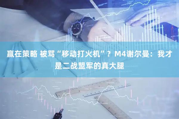 赢在策略 被骂“移动打火机”?M4谢尔曼:我才是二战盟军的真大腿