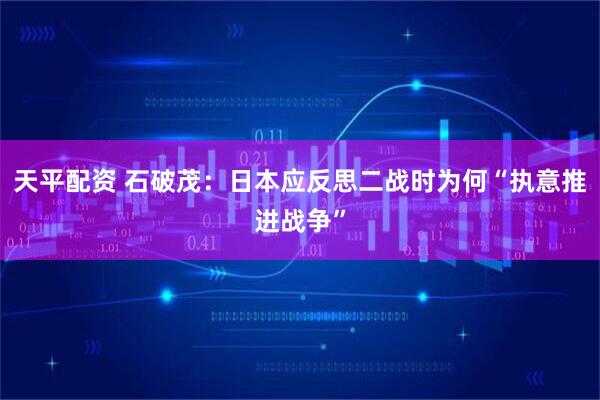 天平配资 石破茂：日本应反思二战时为何“执意推进战争”