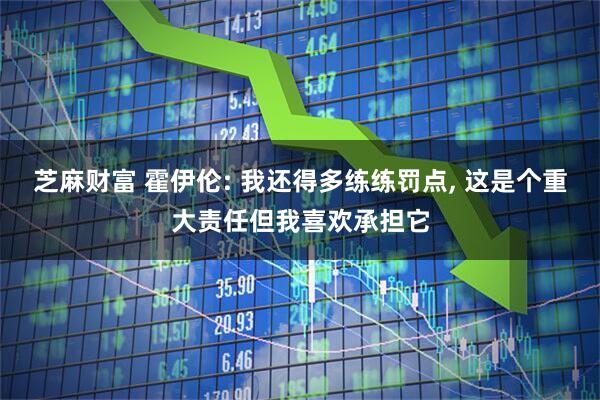 芝麻财富 霍伊伦: 我还得多练练罚点, 这是个重大责任但我喜欢承担它