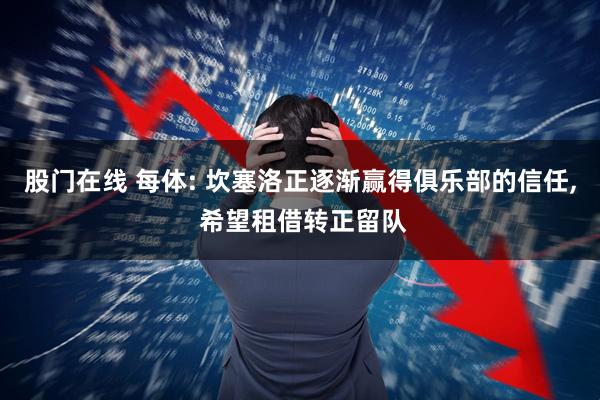 股门在线 每体: 坎塞洛正逐渐赢得俱乐部的信任, 希望租借转正留队