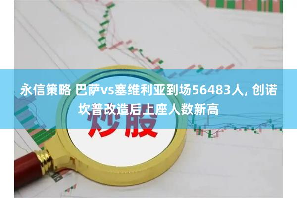 永信策略 巴萨vs塞维利亚到场56483人, 创诺坎普改造后上座人数新高
