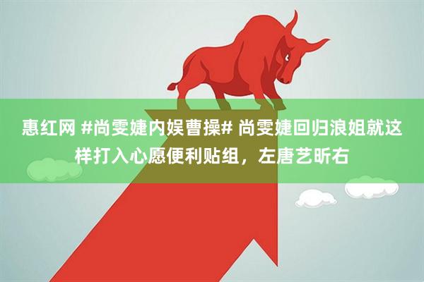 惠红网 #尚雯婕内娱曹操# 尚雯婕回归浪姐就这样打入心愿便利贴组，左唐艺昕右