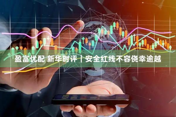 盈富优配 新华时评｜安全红线不容侥幸逾越