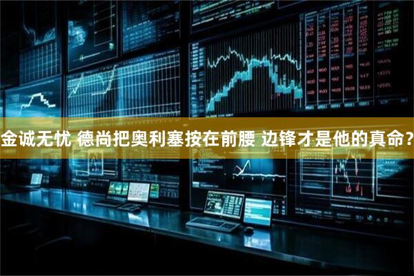 金诚无忧 德尚把奥利塞按在前腰 边锋才是他的真命？